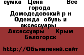 сумка › Цена ­ 2 000 - Все города, Домодедовский р-н Одежда, обувь и аксессуары » Аксессуары   . Крым,Белогорск